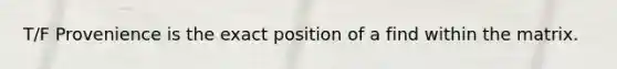 T/F Provenience is the exact position of a find within the matrix.