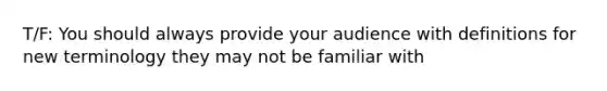 T/F: You should always provide your audience with definitions for new terminology they may not be familiar with