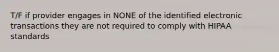 T/F if provider engages in NONE of the identified electronic transactions they are not required to comply with HIPAA standards