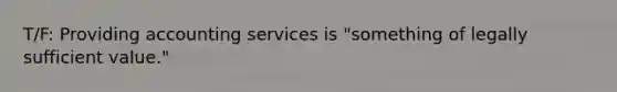 T/F: Providing accounting services is "something of legally sufficient value."