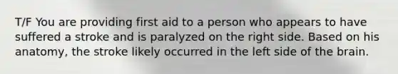 T/F You are providing first aid to a person who appears to have suffered a stroke and is paralyzed on the right side. Based on his anatomy, the stroke likely occurred in the left side of <a href='https://www.questionai.com/knowledge/kLMtJeqKp6-the-brain' class='anchor-knowledge'>the brain</a>.