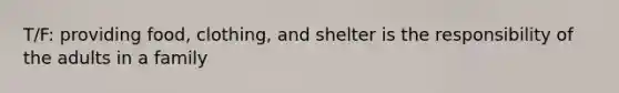 T/F: providing food, clothing, and shelter is the responsibility of the adults in a family