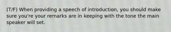 (T/F) When providing a speech of introduction, you should make sure you're your remarks are in keeping with the tone the main speaker will set.