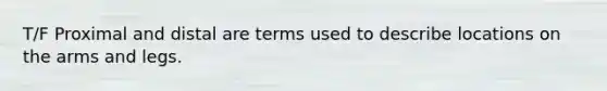 T/F Proximal and distal are terms used to describe locations on the arms and legs.