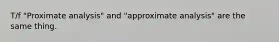 T/f "Proximate analysis" and "approximate analysis" are the same thing.