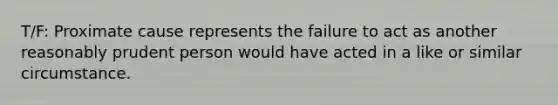 T/F: Proximate cause represents the failure to act as another reasonably prudent person would have acted in a like or similar circumstance.