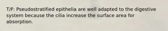 T/F: Pseudostratified epithelia are well adapted to the digestive system because the cilia increase the surface area for absorption.