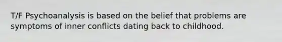 T/F Psychoanalysis is based on the belief that problems are symptoms of inner conflicts dating back to childhood.