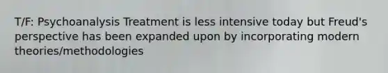 T/F: Psychoanalysis Treatment is less intensive today but Freud's perspective has been expanded upon by incorporating modern theories/methodologies