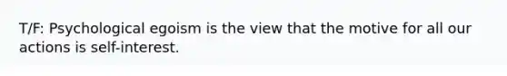 T/F: Psychological egoism is the view that the motive for all our actions is self-interest.