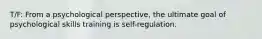 T/F: From a psychological perspective, the ultimate goal of psychological skills training is self-regulation.