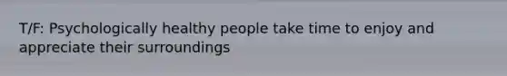 T/F: Psychologically healthy people take time to enjoy and appreciate their surroundings
