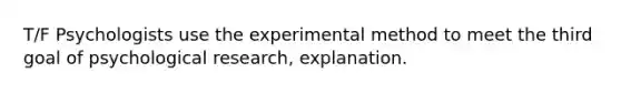 T/F Psychologists use the experimental method to meet the third goal of psychological research, explanation.