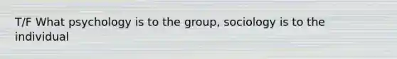 T/F What psychology is to the group, sociology is to the individual