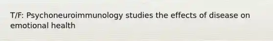 T/F: Psychoneuroimmunology studies the effects of disease on emotional health