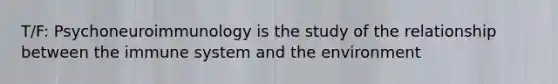 T/F: Psychoneuroimmunology is the study of the relationship between the immune system and the environment