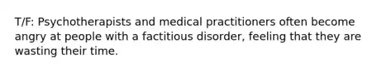 T/F: Psychotherapists and medical practitioners often become angry at people with a factitious disorder, feeling that they are wasting their time.