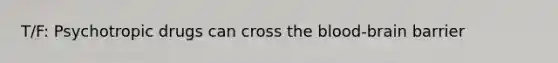 T/F: Psychotropic drugs can cross the blood-brain barrier