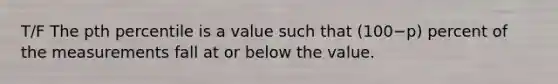 T/F The pth percentile is a value such that (100−p) percent of the measurements fall at or below the value.