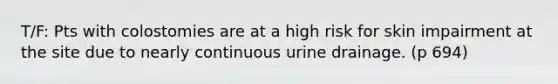 T/F: Pts with colostomies are at a high risk for skin impairment at the site due to nearly continuous urine drainage. (p 694)