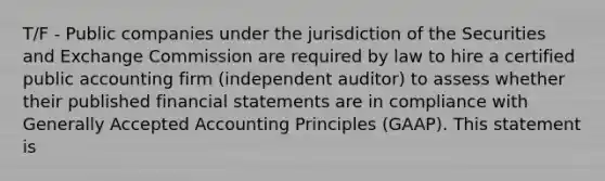 T/F - Public companies under the jurisdiction of the Securities and Exchange Commission are required by law to hire a certified public accounting firm (independent auditor) to assess whether their published financial statements are in compliance with Generally Accepted Accounting Principles (GAAP). This statement is