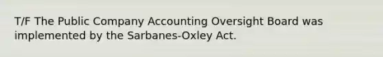 T/F The Public Company Accounting Oversight Board was implemented by the Sarbanes-Oxley Act.