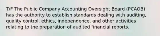 T/F The Public Company Accounting Oversight Board (PCAOB) has the authority to establish standards dealing with auditing, quality control, ethics, independence, and other activities relating to the preparation of audited financial reports.