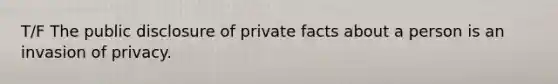 T/F The public disclosure of private facts about a person is an invasion of privacy.