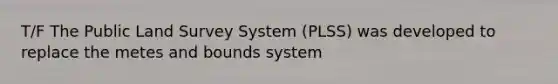 T/F The Public Land Survey System (PLSS) was developed to replace the metes and bounds system