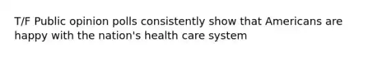 T/F Public opinion polls consistently show that Americans are happy with the nation's health care system