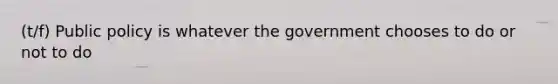 (t/f) Public policy is whatever the government chooses to do or not to do