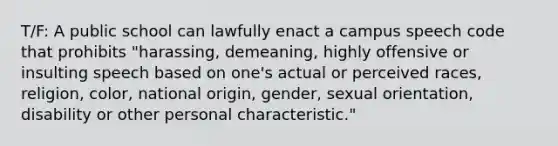 T/F: A public school can lawfully enact a campus speech code that prohibits "harassing, demeaning, highly offensive or insulting speech based on one's actual or perceived races, religion, color, national origin, gender, sexual orientation, disability or other personal characteristic."