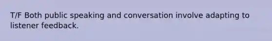 T/F Both public speaking and conversation involve adapting to listener feedback.