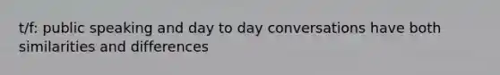 t/f: public speaking and day to day conversations have both similarities and differences