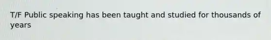 T/F Public speaking has been taught and studied for thousands of years