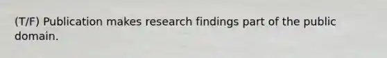 (T/F) Publication makes research findings part of the public domain.