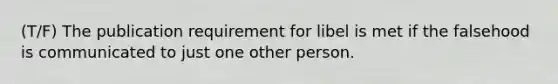 (T/F) The publication requirement for libel is met if the falsehood is communicated to just one other person.