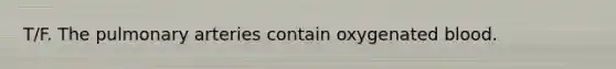 T/F. The pulmonary arteries contain oxygenated blood.