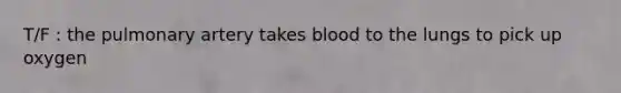 T/F : the pulmonary artery takes blood to the lungs to pick up oxygen