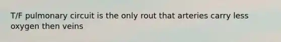 T/F pulmonary circuit is the only rout that arteries carry less oxygen then veins