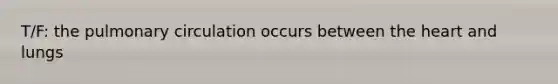 T/F: the pulmonary circulation occurs between the heart and lungs
