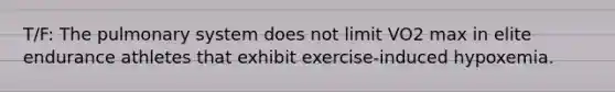 T/F: The pulmonary system does not limit VO2 max in elite endurance athletes that exhibit exercise-induced hypoxemia.