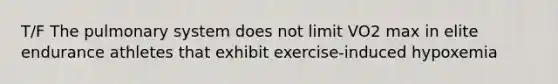 T/F The pulmonary system does not limit VO2 max in elite endurance athletes that exhibit exercise-induced hypoxemia