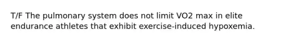 T/F The pulmonary system does not limit VO2 max in elite endurance athletes that exhibit exercise-induced hypoxemia.