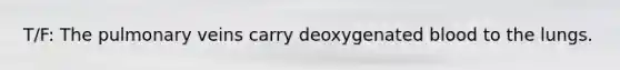 T/F: The pulmonary veins carry deoxygenated blood to the lungs.