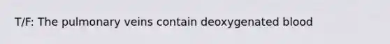 T/F: The pulmonary veins contain deoxygenated blood