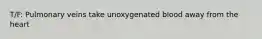 T/F: Pulmonary veins take unoxygenated blood away from the heart