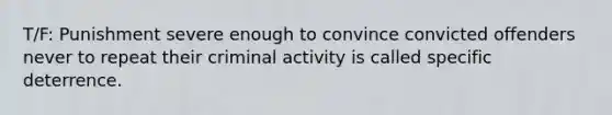 T/F: Punishment severe enough to convince convicted offenders never to repeat their criminal activity is called specific deterrence.