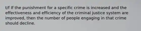 t/f If the punishment for a specific crime is increased and the effectiveness and efficiency of the criminal justice system are improved, then the number of people engaging in that crime should decline.