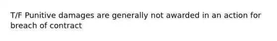 T/F Punitive damages are generally not awarded in an action for breach of contract
